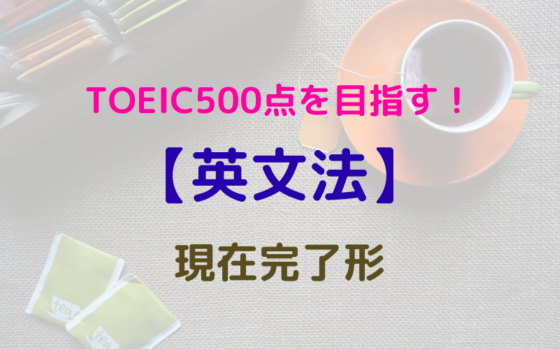 【英文法】TOEIC500点を目指す！　現在完了形