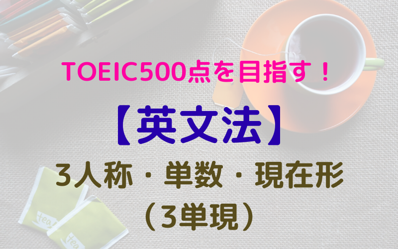 【英文法】TOEIC500点を目指す！　3人称・単数・現在形