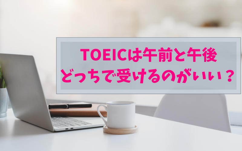 TOEICは午前と午後どっちで受けるのがいい？
