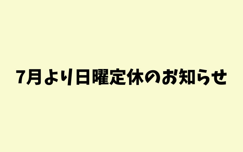 7月より日曜定休のお知らせ